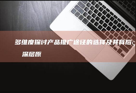 多维度探讨产品推广途径的选择及其背后的深层原因